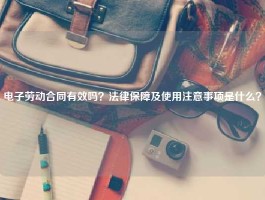 电子劳动合同有效吗？法律保障及使用注意事项是什么？