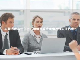 毕业档案有什么用？如何妥善管理和存储毕业档案？