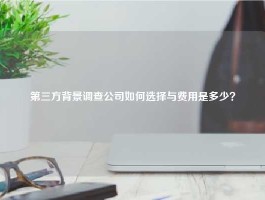 第三方背景调查公司如何选择与费用是多少？