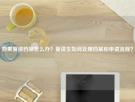 如果复读档案怎么办？复读生如何处理档案和申请流程？
