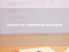 ERP系统多少钱？全面解析市场价格和选择指南