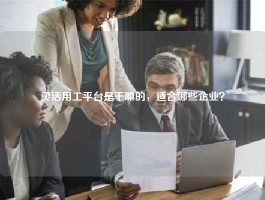 灵活用工平台是干嘛的，适合哪些企业？