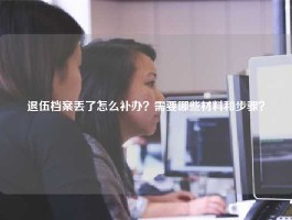退伍档案丢了怎么补办？需要哪些材料和步骤？