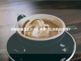 学籍档案怎么补办？需要什么材料和流程？