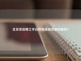 北京灵活用工平台如何选择合适的服务？