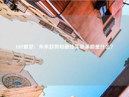 ERP展望：未来趋势和最佳实施策略是什么？