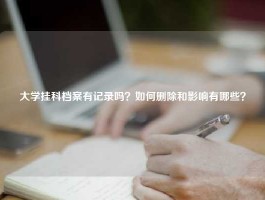 大学挂科档案有记录吗？如何删除和影响有哪些？