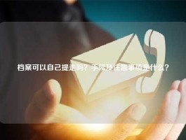 档案可以自己提走吗？手续及注意事项是什么？