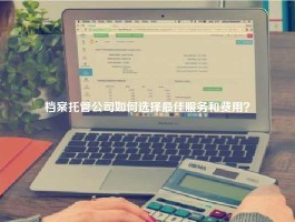 档案托管公司如何选择最佳服务和费用？
