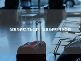 筑业预算软件怎么样，筑业预算软件多少钱