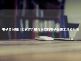 电子合同用什么软件？推荐高效的电子签署工具和系统