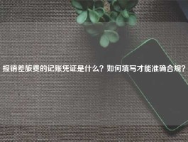 报销差旅费的记账凭证是什么？如何填写才能准确合规？