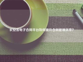 长安签电子合同平台如何提升合同管理效率？