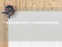 广西差旅住宿标准是什么？如何选择最合适的住宿？