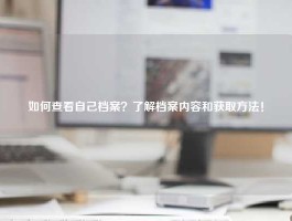如何查看自己档案？了解档案内容和获取方法！