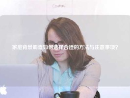 家庭背景调查如何选择合适的方法与注意事项？