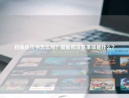 档案委托书怎么写？模板和注意事项是什么？