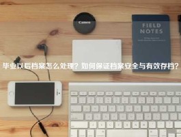 毕业以后档案怎么处理？如何保证档案安全与有效存档？