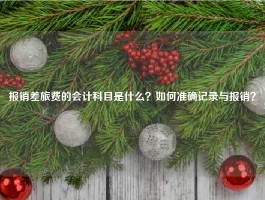 报销差旅费的会计科目是什么？如何准确记录与报销？