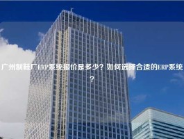 广州制鞋厂ERP系统报价是多少？如何选择合适的ERP系统？