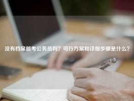没有档案能考公务员吗？可行方案和详细步骤是什么？