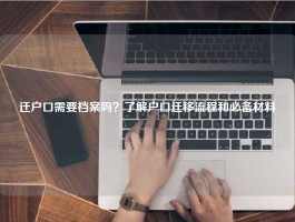 迁户口需要档案吗？了解户口迁移流程和必备材料