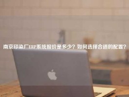 南京印染厂ERP系统报价是多少？如何选择合适的配置？