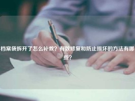 档案袋拆开了怎么补救？有效修复和防止损坏的方法有哪些？