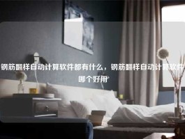 钢筋翻样自动计算软件都有什么，钢筋翻样自动计算软件哪个好用