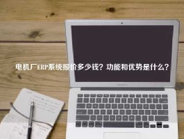 电机厂ERP系统报价多少钱？功能和优势是什么？