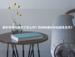 高中毕业档案丢了怎么办？如何快速补办和避免丢失？