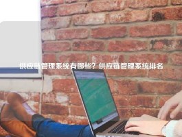 供应链管理系统有哪些？供应链管理系统排名