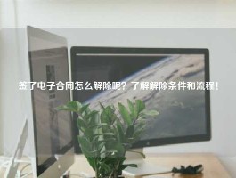 签了电子合同怎么解除呢？了解解除条件和流程！