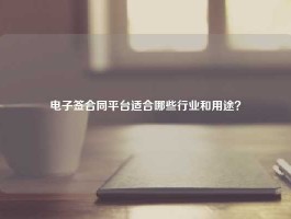 电子签合同平台适合哪些行业和用途？