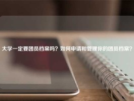 大学一定要团员档案吗？如何申请和管理你的团员档案？