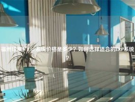 福州印刷厂ERP系统价格是多少？如何选择适合的ERP系统？