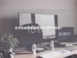 去学校拿档案需要什么材料和流程？
