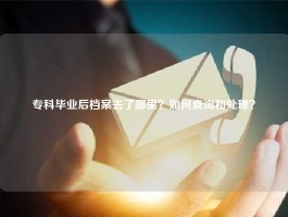 专科毕业后档案去了哪里？如何查询和处理？
