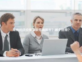 常用的造价预算软件有哪些？哪个好用？
