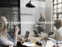 电子合同在线生成如何提高工作效率和安全性？
