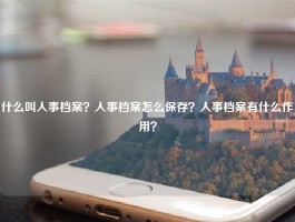 什么叫人事档案？人事档案怎么保存？人事档案有什么作用？
