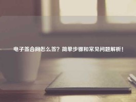 电子签合同怎么签？简单步骤和常见问题解析！