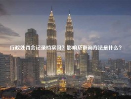 行政处罚会记录档案吗？影响及查询方法是什么？