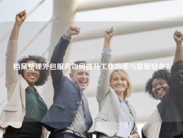 档案整理外包服务如何提升工作效率与数据安全？
