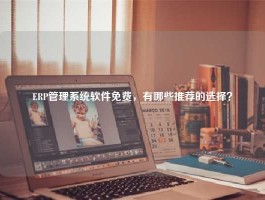 ERP管理系统软件免费，有哪些推荐的选择？
