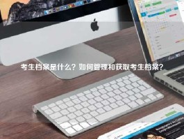 考生档案是什么？如何管理和获取考生档案？