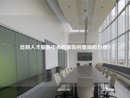 昆明人才服务中心档案如何查询和办理？