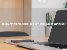 南昌制造业ERP系统报价多少钱？如何选择合适的方案？