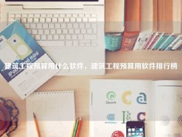 建筑工程预算用什么软件，建筑工程预算用软件排行榜