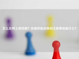 怎么在网上查档案？快速获取流程和注意事项是什么？